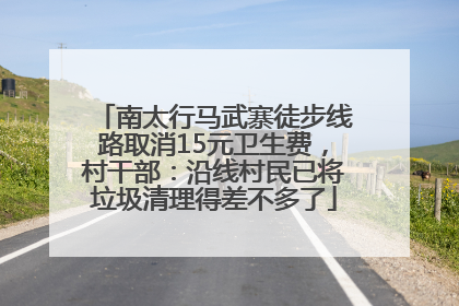 南太行马武寨徒步线路取消15元卫生费，村干部：沿线村民已将垃圾清理得差不多了
