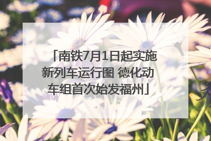南铁7月1日起实施新列车运行图 德化动车组首次始发福州