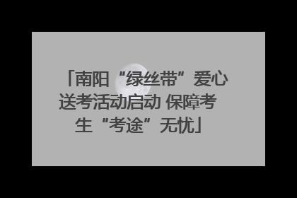 南阳“绿丝带”爱心送考活动启动 保障考生“考途”无忧