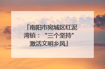 南阳市宛城区红泥湾镇：“三个坚持”激活文明乡风