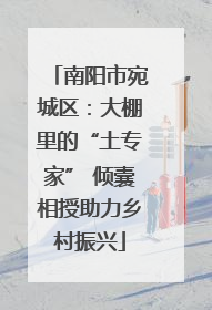 南阳市宛城区：大棚里的“土专家” 倾囊相授助力乡村振兴