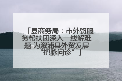 县商务局：市外贸服务帮扶团深入一线解难题 为溆浦县外贸发展“把脉问诊”