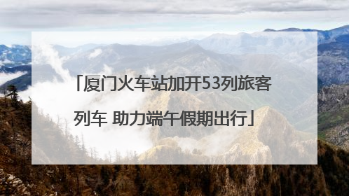厦门火车站加开53列旅客列车 助力端午假期出行