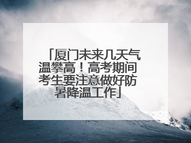 厦门未来几天气温攀高！高考期间考生要注意做好防暑降温工作