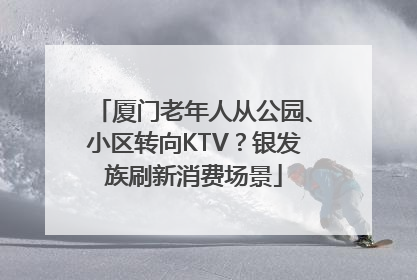 厦门老年人从公园、小区转向KTV？银发族刷新消费场景