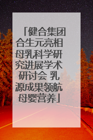 健合集团合生元亮相母乳科学研究进展学术研讨会 乳源成果领航母婴营养