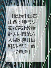 健康中国看山西：特聘专家张克让教授赴大同市第六人民医院开展科研指导、教学查房