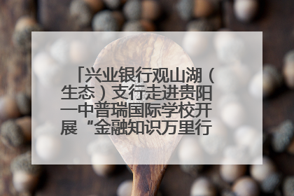 兴业银行观山湖（生态）支行走进贵阳一中普瑞国际学校开展“金融知识万里行”宣传活动