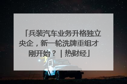 兵装汽车业务升格独立央企，新一轮洗牌重组才刚开始？｜热财经