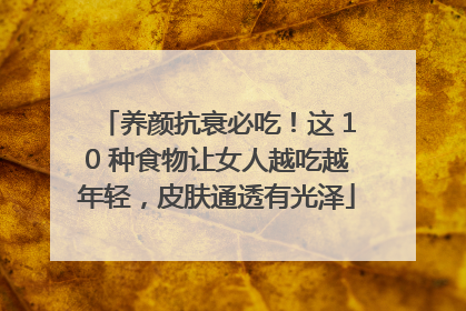 养颜抗衰必吃！这 10 种食物让女人越吃越年轻，皮肤通透有光泽