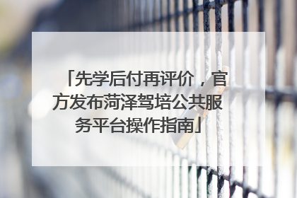 先学后付再评价，官方发布菏泽驾培公共服务平台操作指南