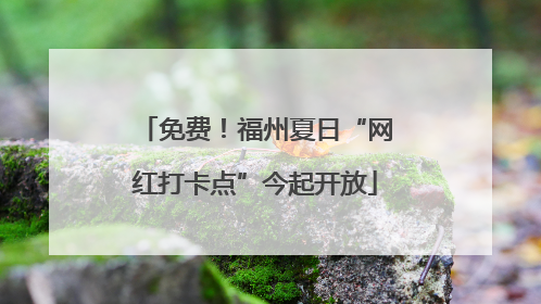 免费！福州夏日“网红打卡点”今起开放