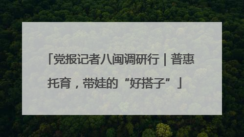 党报记者八闽调研行｜普惠托育，带娃的“好搭子”