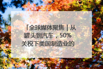 全球媒体聚焦｜从罐头到汽车，50%关税下美国制造业的“生死劫”
