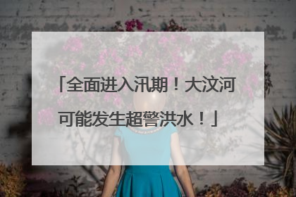 全面进入汛期！大汶河可能发生超警洪水！