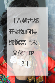 八朝古都开封如何持续擦亮“宋文化”IP？