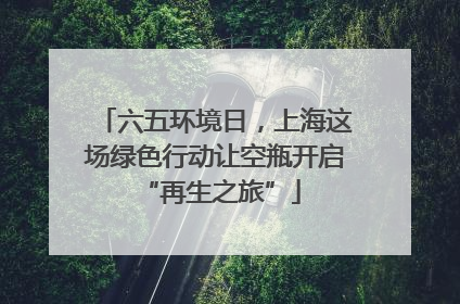 六五环境日，上海这场绿色行动让空瓶开启 “再生之旅”