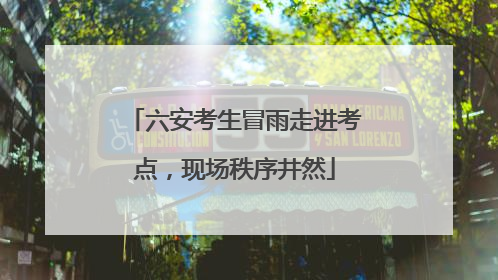 六安考生冒雨走进考点，现场秩序井然