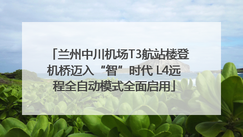 兰州中川机场T3航站楼登机桥迈入“智”时代 L4远程全自动模式全面启用