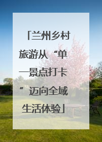兰州乡村旅游从“单一景点打卡”迈向全域生活体验