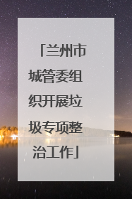 兰州市城管委组织开展垃圾专项整治工作