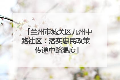 兰州市城关区九州中路社区：落实惠民政策 传递中路温度