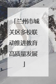 兰州市城关区多校联动推进教育高质量发展
