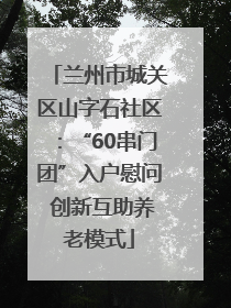 兰州市城关区山字石社区：“60串门团”入户慰问 创新互助养老模式