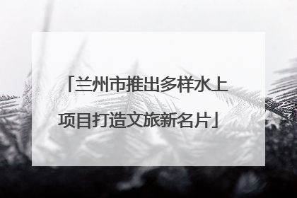 兰州市推出多样水上项目打造文旅新名片