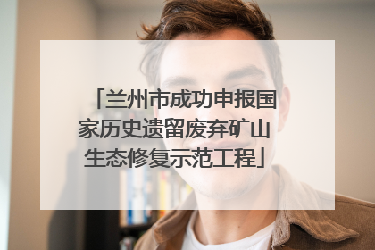兰州市成功申报国家历史遗留废弃矿山生态修复示范工程