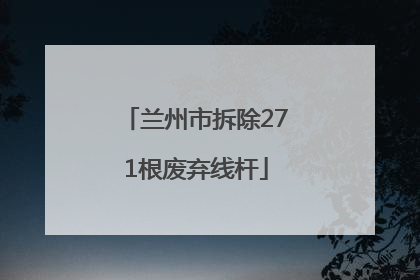 兰州市拆除271根废弃线杆