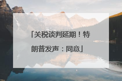 关税谈判延期！特朗普发声：同意