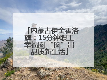 内蒙古伊金霍洛旗：15分钟职工幸福圈 “圈”出品质新生活