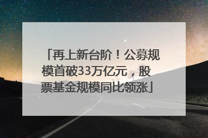 再上新台阶！公募规模首破33万亿元，股票基金规模同比领涨
