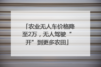农业无人车价格降至2万，无人驾驶“开”到更多农田