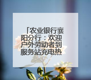 农业银行襄阳分行：欢迎户外劳动者到服务站充电热饭休息