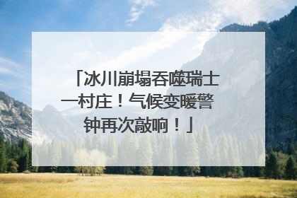 冰川崩塌吞噬瑞士一村庄！气候变暖警钟再次敲响！