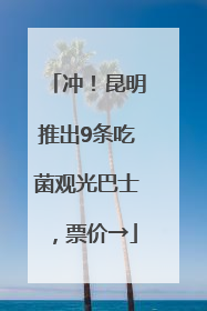 冲！昆明推出9条吃菌观光巴士，票价→