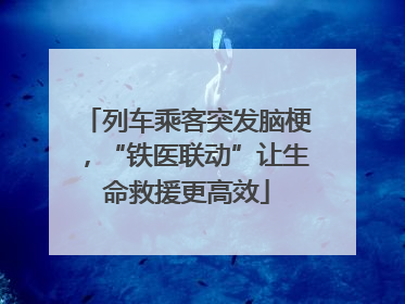 列车乘客突发脑梗，“铁医联动”让生命救援更高效