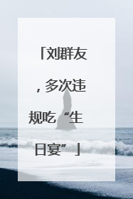 刘群友，多次违规吃“生日宴”