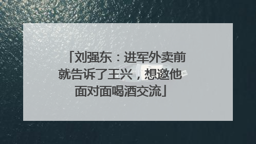 刘强东：进军外卖前就告诉了王兴，想邀他面对面喝酒交流