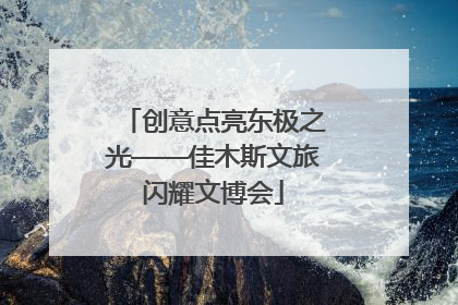 创意点亮东极之光——佳木斯文旅闪耀文博会