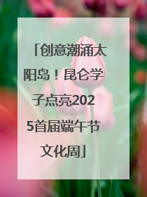 创意潮涌太阳岛！昆仑学子点亮2025首届端午节文化周