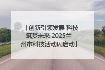 创新引领发展 科技筑梦未来 2025兰州市科技活动周启动