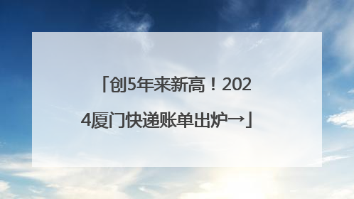 创5年来新高！2024厦门快递账单出炉→