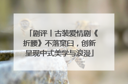 剧评丨古装爱情剧《折腰》不落窠臼，创新呈现中式美学与浪漫