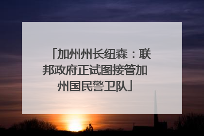 加州州长纽森：联邦政府正试图接管加州国民警卫队