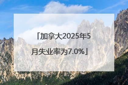 加拿大2025年5月失业率为7.0%