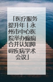 医疗服务提升年丨永州市中心医院举办癫痫合并认知障碍疾病学术会议
