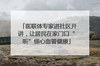 医联体专家进社区开讲，让居民在家门口“听”懂心血管健康